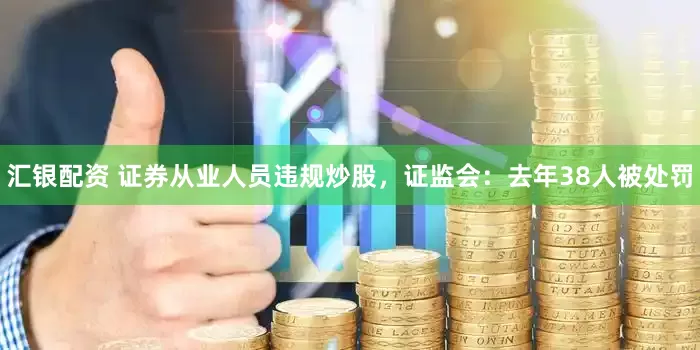 汇银配资 证券从业人员违规炒股，证监会：去年38人被处罚