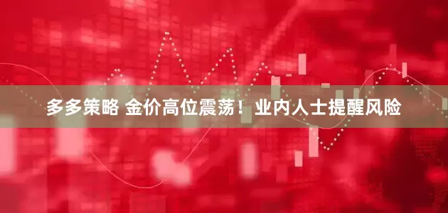多多策略 金价高位震荡！业内人士提醒风险