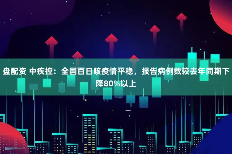盘配资 中疾控：全国百日咳疫情平稳，报告病例数较去年同期下降80%以上