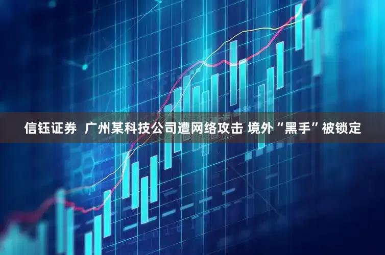 信钰证券  广州某科技公司遭网络攻击 境外“黑手”被锁定