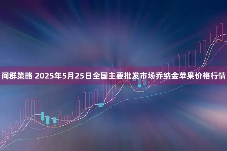 间群策略 2025年5月25日全国主要批发市场乔纳金苹果价格行情