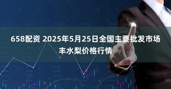 658配资 2025年5月25日全国主要批发市场丰水梨价格行情