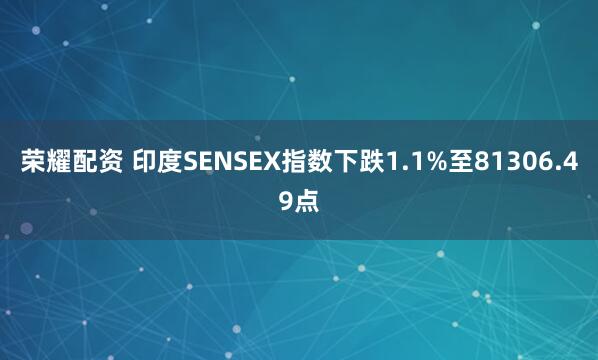荣耀配资 印度SENSEX指数下跌1.1%至81306.49点