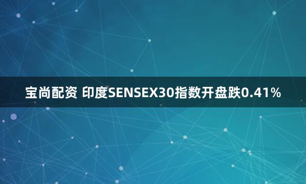 宝尚配资 印度SENSEX30指数开盘跌0.41%