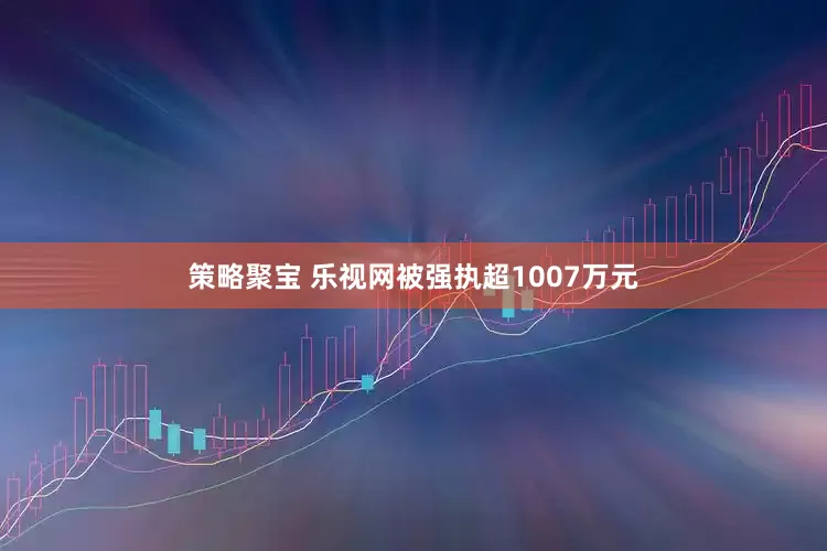 策略聚宝 乐视网被强执超1007万元