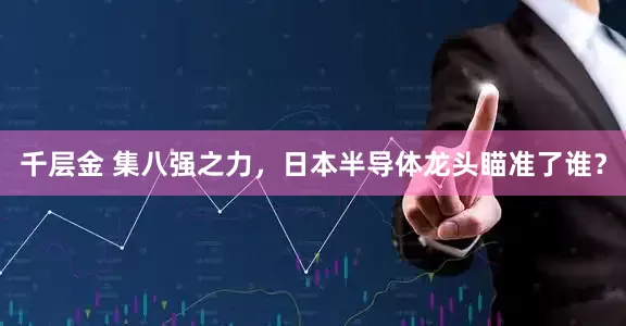 千层金 集八强之力，日本半导体龙头瞄准了谁？
