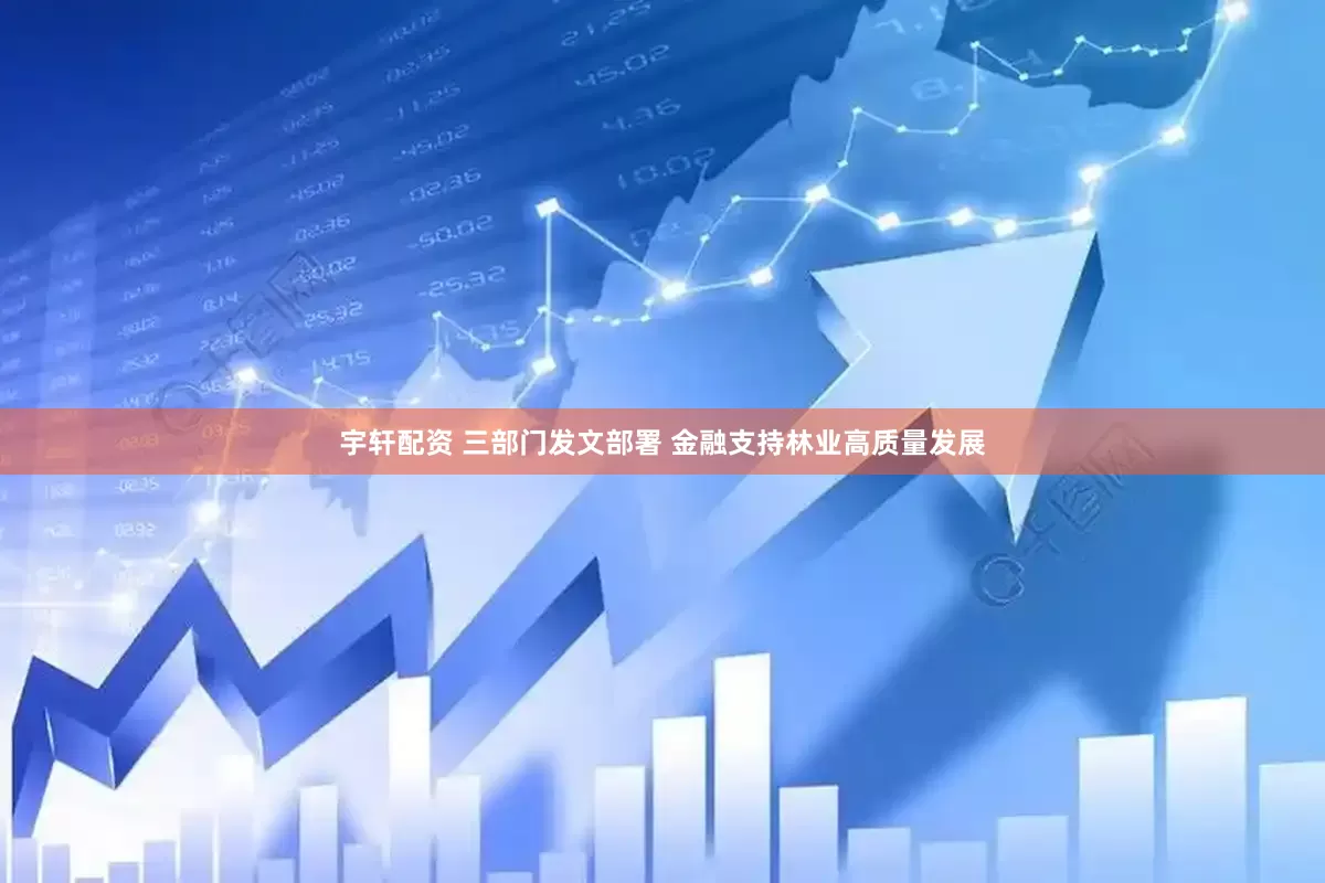 宇轩配资 三部门发文部署 金融支持林业高质量发展