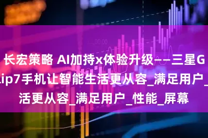 长宏策略 AI加持x体验升级——三星Galaxy Z Flip7手机让智能生活更从容_满足用户_性能_屏幕