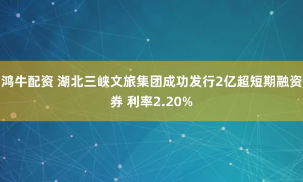 鸿牛配资 湖北三峡文旅集团成功发行2亿超短期融资券 利率2.20%