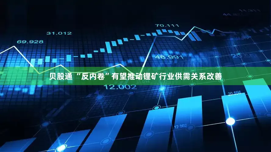 贝股通 “反内卷”有望推动锂矿行业供需关系改善