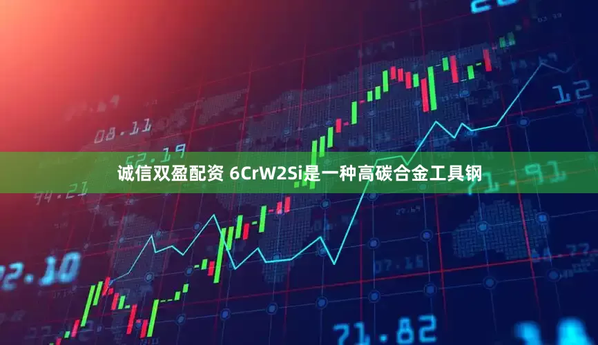 诚信双盈配资 6CrW2Si是一种高碳合金工具钢