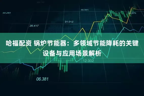 哈福配资 锅炉节能器：多领域节能降耗的关键设备与应用场景解析