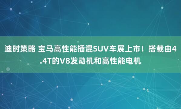 迪时策略 宝马高性能插混SUV车展上市！搭载由4.4T的V8发动机和高性能电机