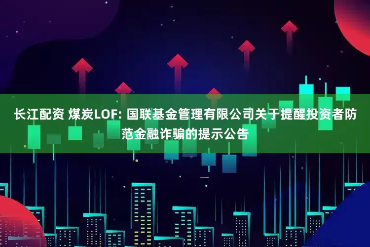长江配资 煤炭LOF: 国联基金管理有限公司关于提醒投资者防范金融诈骗的提示公告
