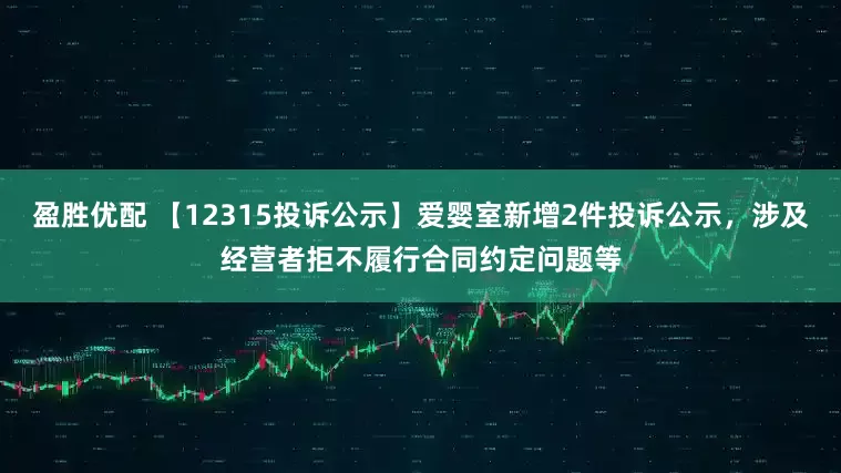盈胜优配 【12315投诉公示】爱婴室新增2件投诉公示，涉及经营者拒不履行合同约定问题等