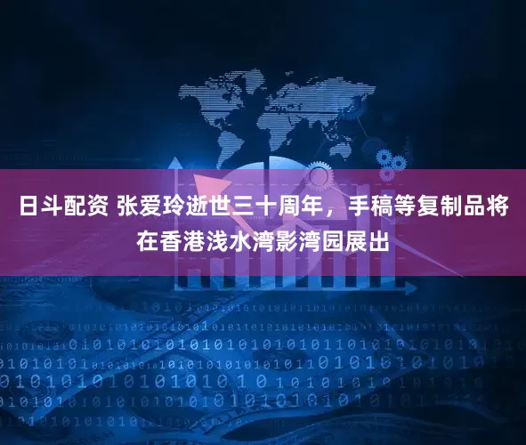 日斗配资 张爱玲逝世三十周年，手稿等复制品将在香港浅水湾影湾园展出