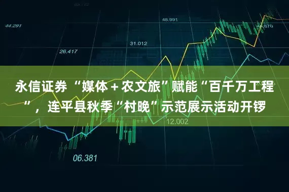 永信证券 “媒体＋农文旅”赋能“百千万工程”，连平县秋季“村晚”示范展示活动开锣