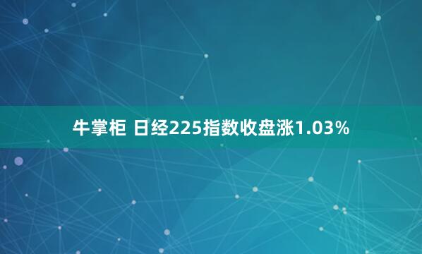 牛掌柜 日经225指数收盘涨1.03%