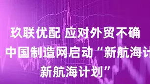 玖联优配 应对外贸不确定性 中国制造网启动“新航海计划”