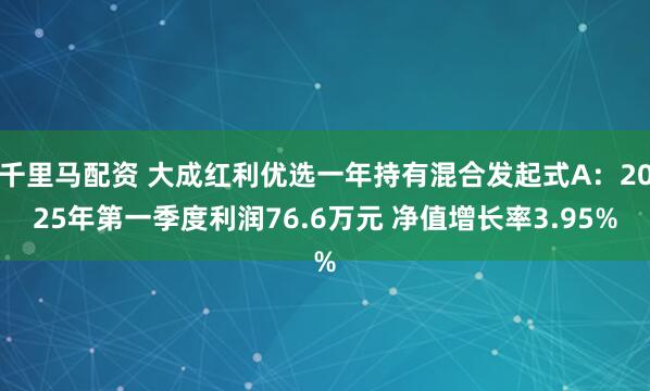 千里马配资 大成红利优选一年持有混合发起式A：2025年第一季度利润76.6万元 净值增长率3.95%