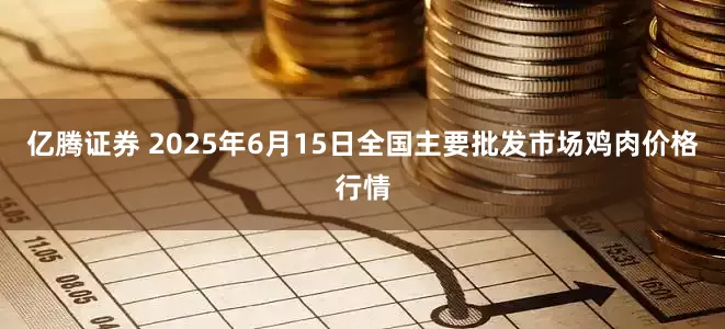 亿腾证券 2025年6月15日全国主要批发市场鸡肉价格行情