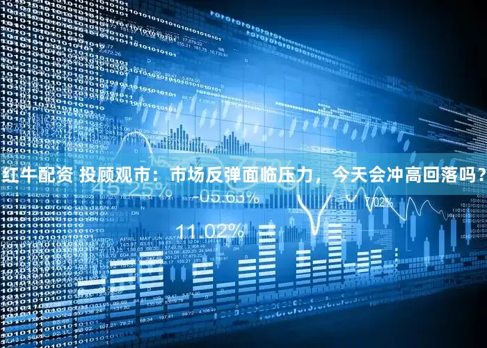 红牛配资 投顾观市：市场反弹面临压力，今天会冲高回落吗？