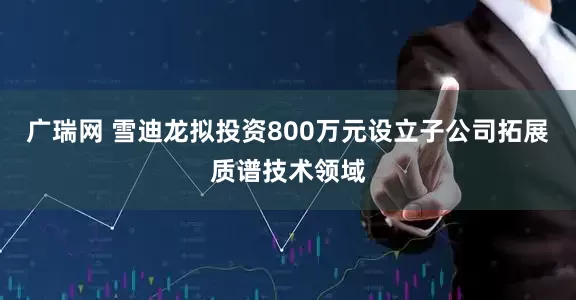 广瑞网 雪迪龙拟投资800万元设立子公司拓展质谱技术领域