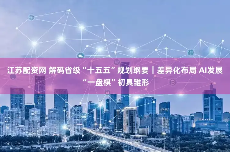 江苏配资网 解码省级“十五五”规划纲要｜差异化布局 AI发展“一盘棋”初具雏形
