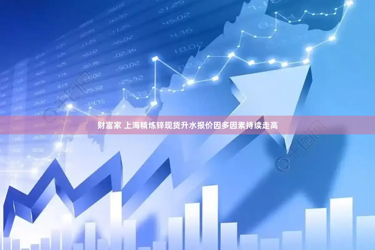 财富家 上海精炼锌现货升水报价因多因素持续走高