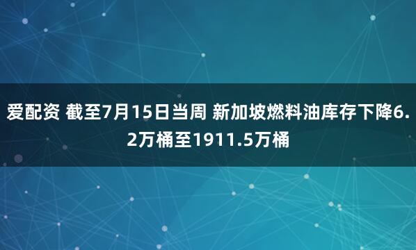 爱配资 截至7月15日当周 新加坡燃料油库存下降6.2万桶至1911.5万桶